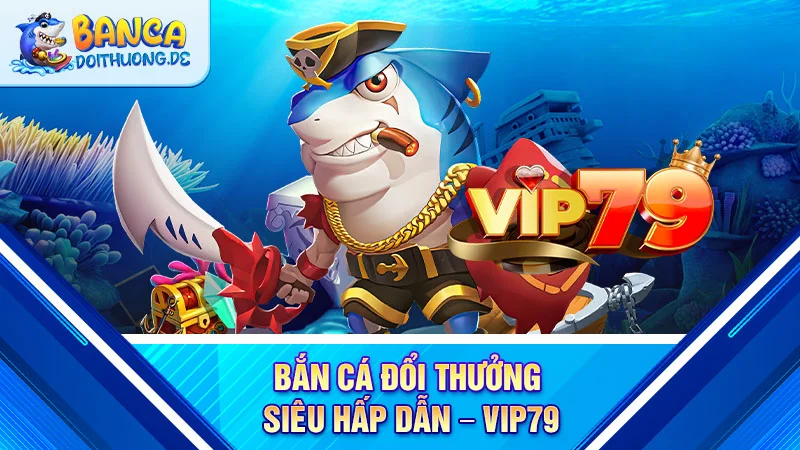 ban-ca-doi-thuong-sieu-hap-dan-vip79