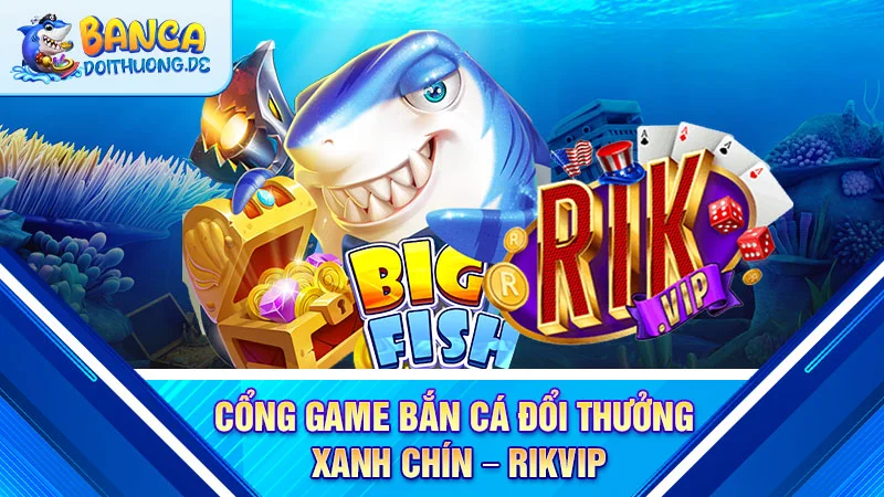 cong-game-ban-ca-doi-thuong-xanh-chin-rikvip